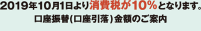 2019年10月1日より消費税が10%となります。口座振替(口座引落)金額のご案内