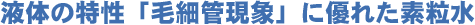 「毛細管現象」に優れた素粒水