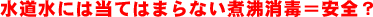 水道水には当てはまらない煮沸消毒=安全?