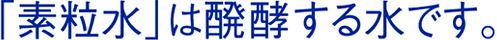 「素粒水」は醗酵する水です。