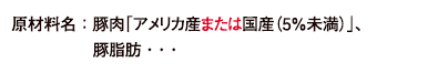 原材料名:豚肉「アメリカ産または国産(5%未満)」、豚脂肪・・・