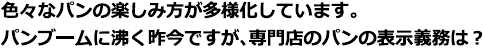 色々なパンの楽しみ方が多様化しています。パンブームに沸く昨今ですが、専門店のパンの表示義務は?