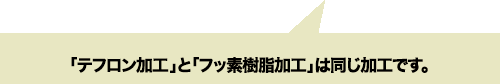 「テフロン加工」と「フッ素樹脂加工」は同じ加工です。