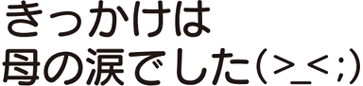 きっかけは母の涙でした
