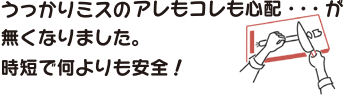 うっかりミスのアレもコレも心配・・・が無くなりました。時短で何よりも安全!