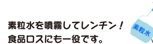 素粒水を噴霧してレンチン!食品ロスにも一役です。
